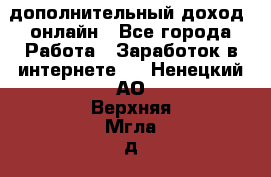 дополнительный доход  онлайн - Все города Работа » Заработок в интернете   . Ненецкий АО,Верхняя Мгла д.